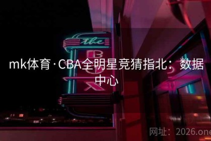 mk体育·CBA全明星竞猜指北：数据中心