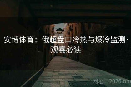 安博体育：俄超盘口冷热与爆冷监测·观赛必读
