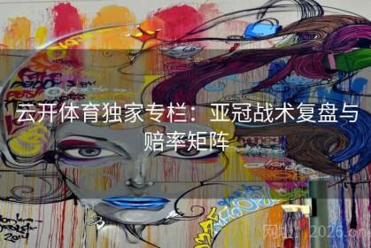 云开体育独家专栏：亚冠战术复盘与赔率矩阵