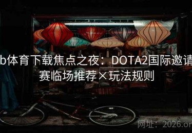 b体育下载焦点之夜：DOTA2国际邀请赛临场推荐×玩法规则