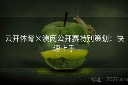 云开体育×澳网公开赛特别策划：快速上手