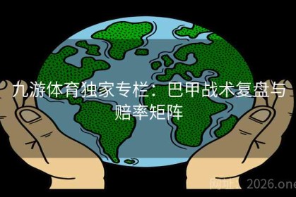 九游体育独家专栏：巴甲战术复盘与赔率矩阵