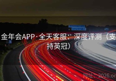 金年会APP·全天客服：深度评测（支持英冠）