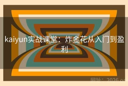 kaiyun实战课堂：炸金花从入门到盈利