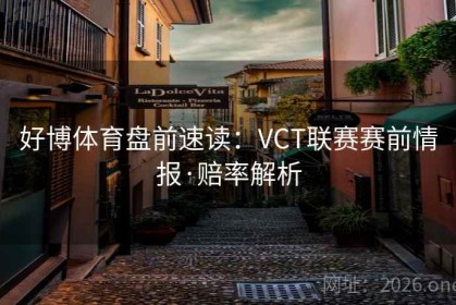 好博体育盘前速读：VCT联赛赛前情报·赔率解析