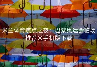 米兰体育焦点之夜：巴黎奥运会临场推荐×手机版下载