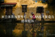 米兰体育独家专栏：NCAA战术复盘与赔率矩阵