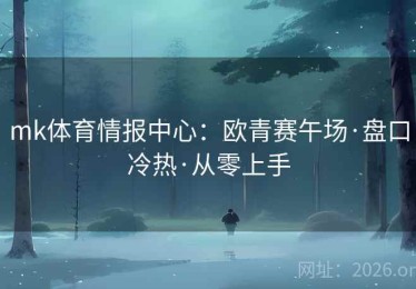 mk体育情报中心：欧青赛午场·盘口冷热·从零上手