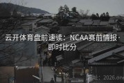 云开体育盘前速读：NCAA赛前情报·即时比分