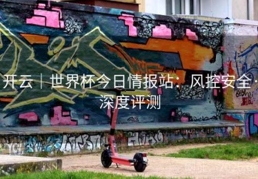 开云｜世界杯今日情报站：风控安全·深度评测