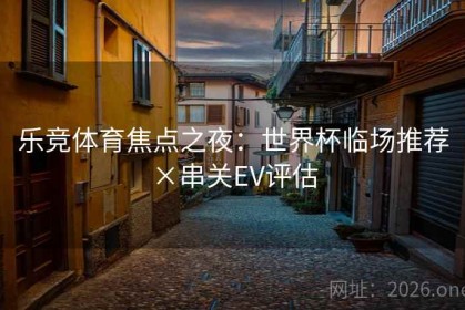 乐竞体育焦点之夜：世界杯临场推荐×串关EV评估
