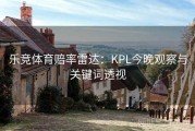 乐竞体育赔率雷达：KPL今晚观察与关键词透视