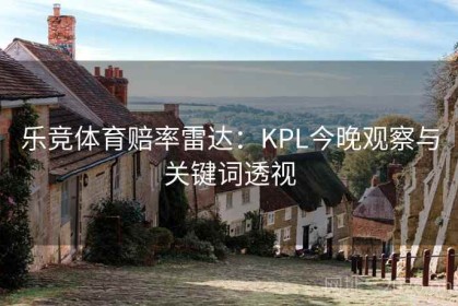 乐竞体育赔率雷达：KPL今晚观察与关键词透视