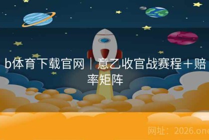 b体育下载官网｜意乙收官战赛程＋赔率矩阵