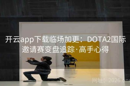 开云app下载临场加更：DOTA2国际邀请赛变盘追踪·高手心得
