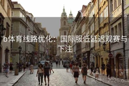 b体育线路优化：国际服低延迟观赛与下注