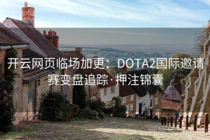 开云网页临场加更：DOTA2国际邀请赛变盘追踪·押注锦囊