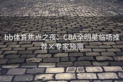 bb体育焦点之夜：CBA全明星临场推荐×专家预测