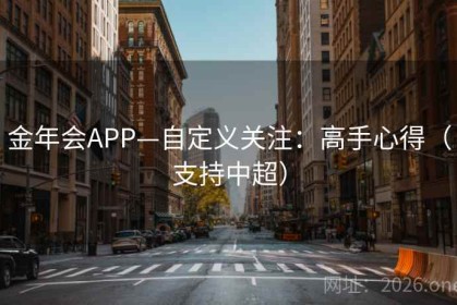 金年会APP—自定义关注：高手心得（支持中超）
