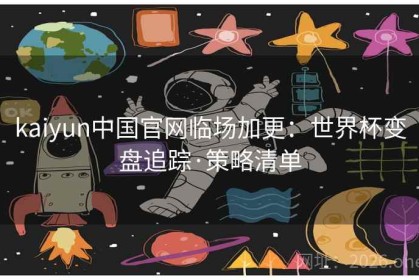 kaiyun中国官网临场加更：世界杯变盘追踪·策略清单