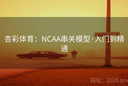 杏彩体育：NCAA串关模型·入门到精通