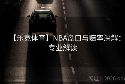 【乐竞体育】NBA盘口与赔率深解：专业解读