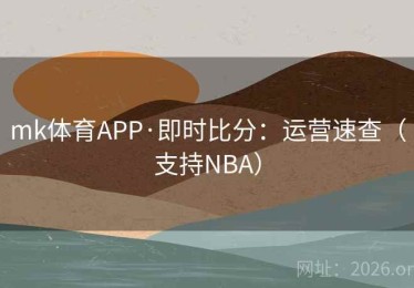 mk体育APP·即时比分：运营速查（支持NBA）