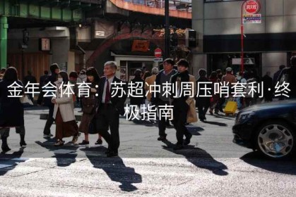 金年会体育：苏超冲刺周压哨套利·终极指南