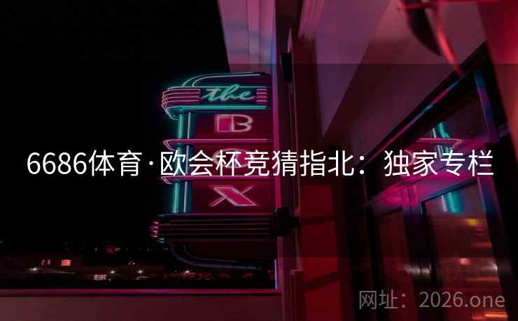 6686体育·欧会杯竞猜指北：独家专栏