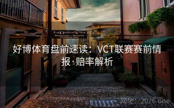 好博体育盘前速读:VCT联赛赛前情报·赔率解析 好博体育盘前速读:VCT联赛赛前情报·赔率解析
