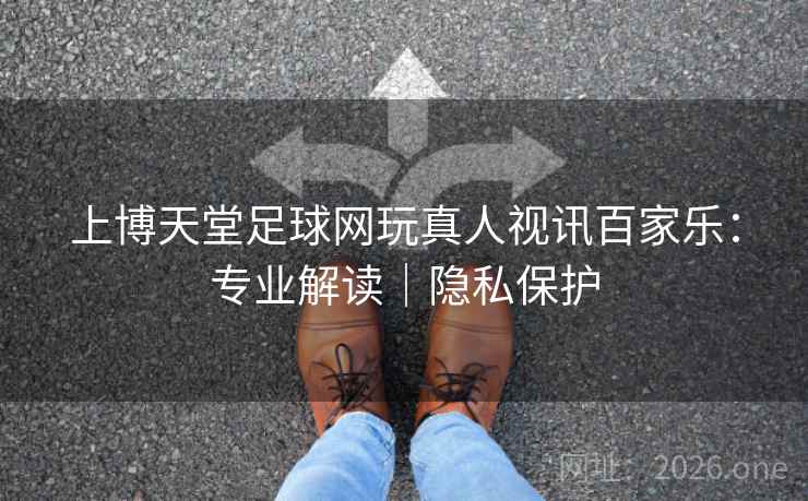 上博天堂足球网玩真人视讯百家乐：专业解读｜隐私保护