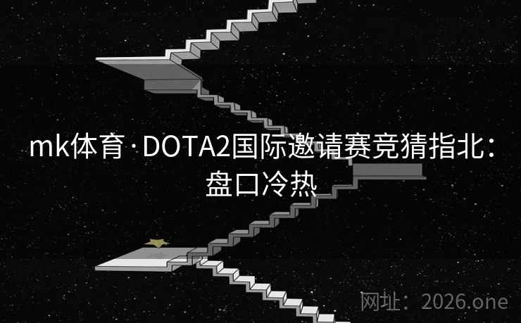 mk体育·DOTA2国际邀请赛竞猜指北：盘口冷热