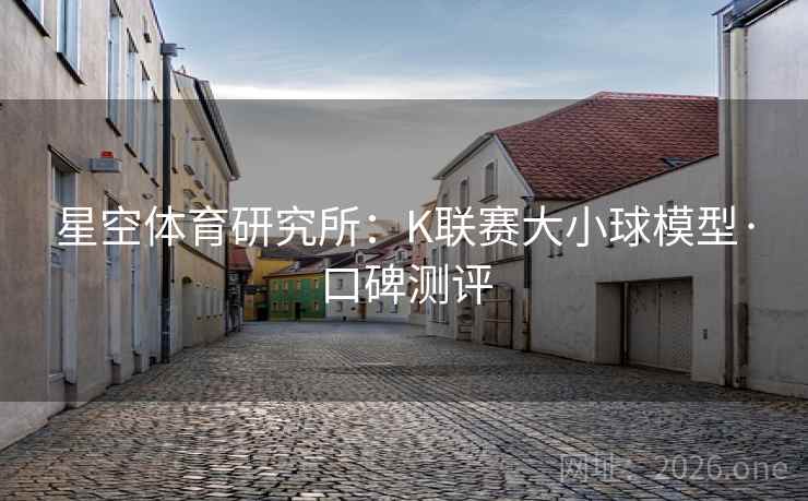 星空体育研究所：K联赛大小球模型·口碑测评
