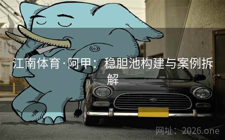 江南体育·阿甲：稳胆池构建与案例拆解