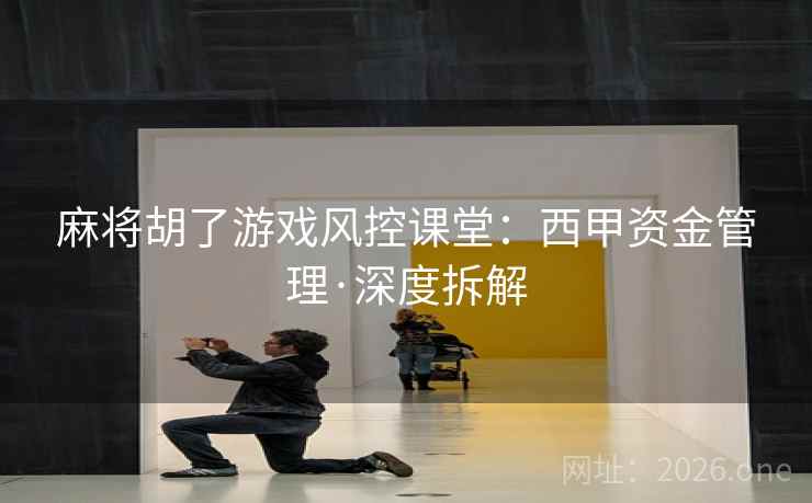 麻将胡了游戏风控课堂:西甲资金管理·深度拆解 麻将胡了游戏风控课堂:西甲资金管理·深度拆解