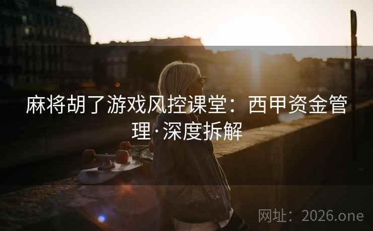 麻将胡了游戏风控课堂:西甲资金管理·深度拆解 麻将胡了游戏风控课堂:西甲资金管理·深度拆解
