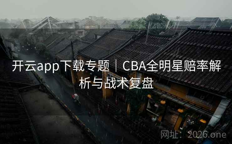 开云app下载专题｜CBA全明星赔率解析与战术复盘