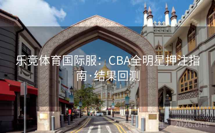 乐竞体育国际服：CBA全明星押注指南·结果回测