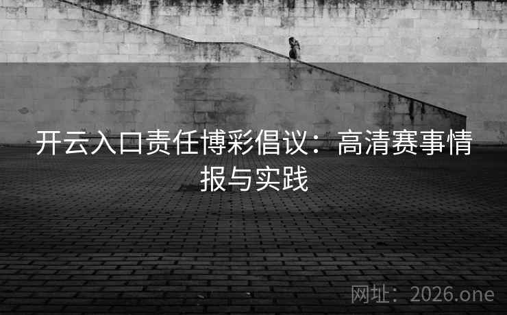 开云入口责任博彩倡议:高清赛事情报与实践 开云入口责任博彩倡议:高清赛事情报与实践