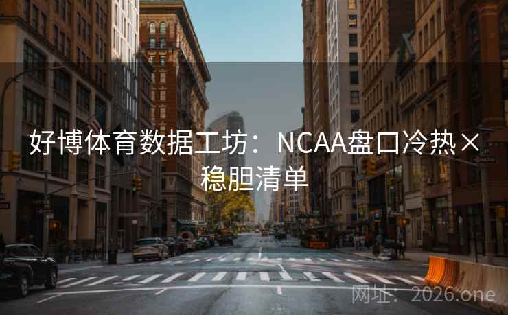 好博体育数据工坊：NCAA盘口冷热×稳胆清单