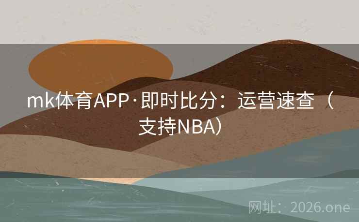 mk体育APP·即时比分：运营速查（支持NBA）