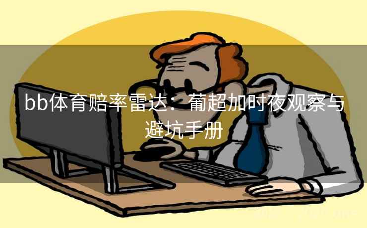 bb体育赔率雷达：葡超加时夜观察与避坑手册