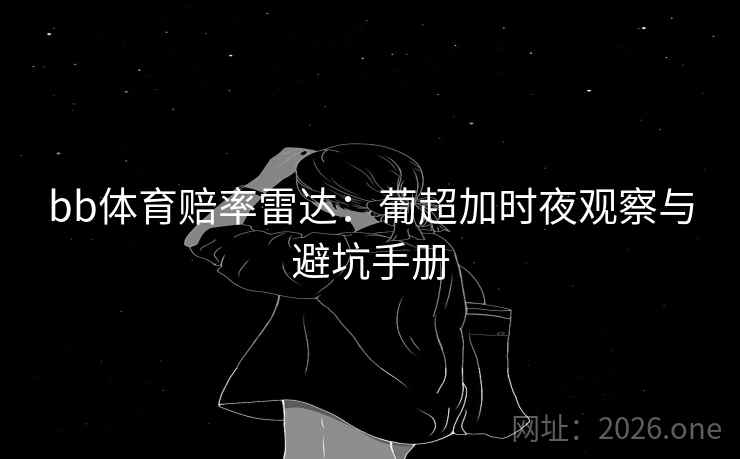 bb体育赔率雷达：葡超加时夜观察与避坑手册