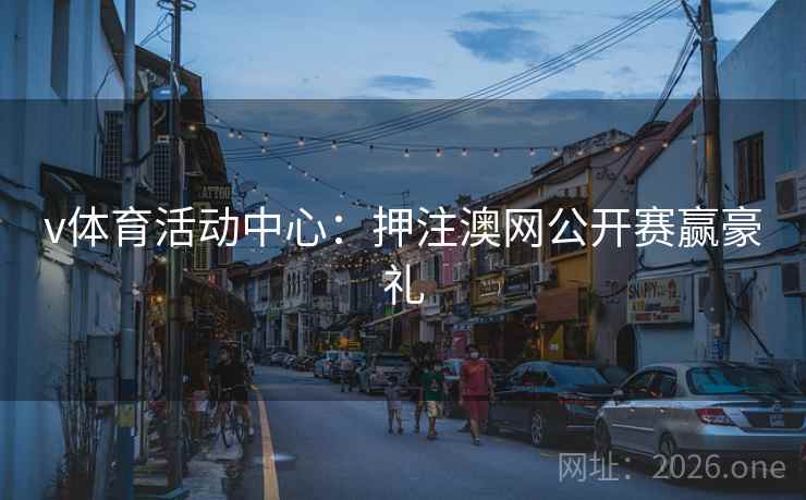 v体育活动中心:押注澳网公开赛赢豪礼 v体育活动中心:押注澳网公开赛赢豪礼