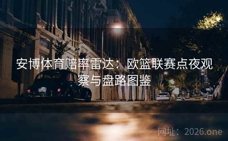 安博体育赔率雷达：欧篮联赛点夜观察与盘路图鉴