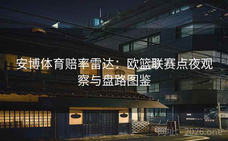 安博体育赔率雷达：欧篮联赛点夜观察与盘路图鉴