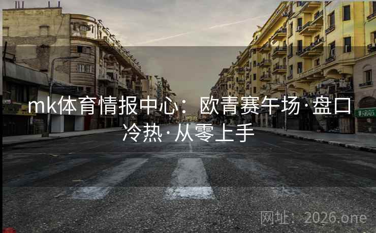 mk体育情报中心：欧青赛午场·盘口冷热·从零上手