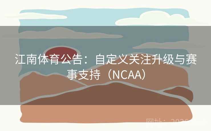 江南体育公告：自定义关注升级与赛事支持（NCAA）