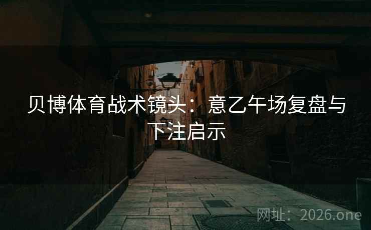 贝博体育战术镜头：意乙午场复盘与下注启示