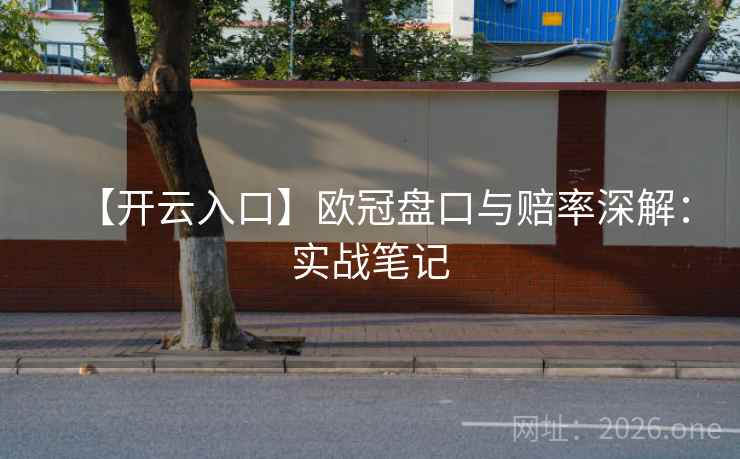 【开云入口】欧冠盘口与赔率深解:实战笔记 【开云入口】欧冠盘口与赔率深解:实战笔记